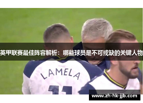 英甲联赛最佳阵容解析:哪些球员是不可或缺的关键人物