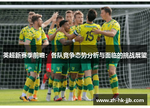 英超新赛季前瞻：各队竞争态势分析与面临的挑战展望