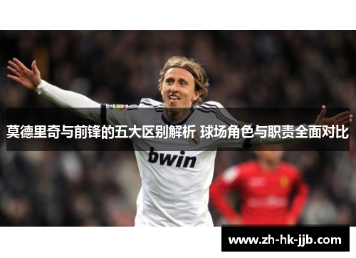 莫德里奇与前锋的五大区别解析 球场角色与职责全面对比
