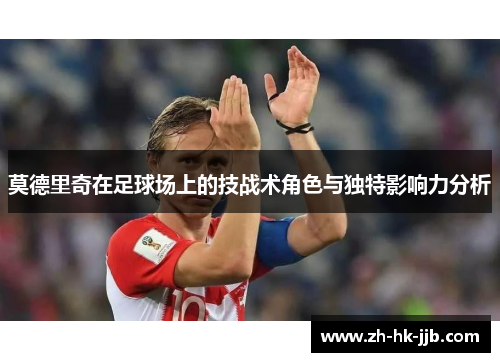 莫德里奇在足球场上的技战术角色与独特影响力分析