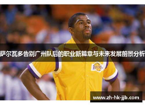 萨尔瓦多告别广州队后的职业新篇章与未来发展前景分析