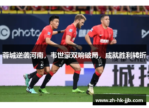 蓉城逆袭河南，韦世豪双响破局，成就胜利转折