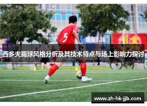 西多夫踢球风格分析及其技术特点与场上影响力探讨