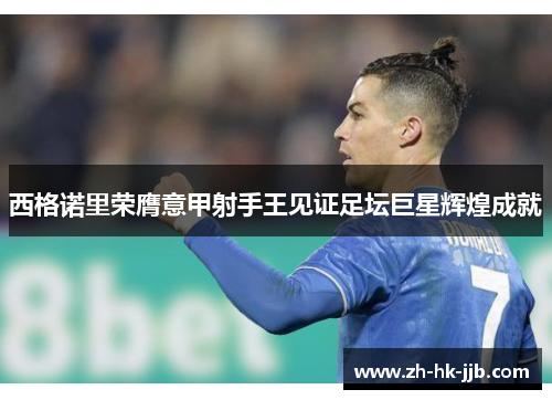 西格诺里荣膺意甲射手王见证足坛巨星辉煌成就