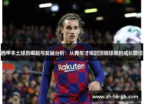 西甲本土球员崛起与发展分析：从青年才俊到顶级球星的成长路径