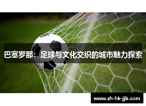 巴塞罗那：足球与文化交织的城市魅力探索