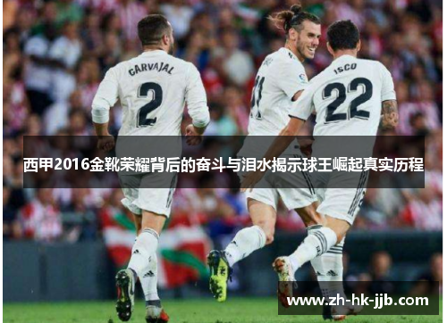 西甲2016金靴荣耀背后的奋斗与泪水揭示球王崛起真实历程