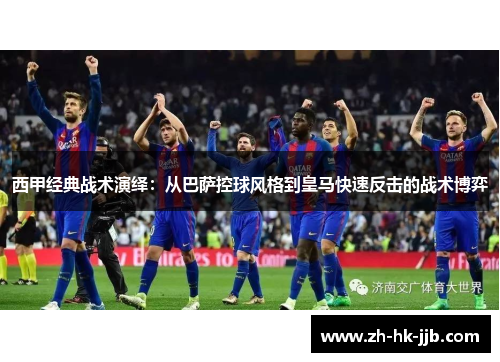 西甲经典战术演绎：从巴萨控球风格到皇马快速反击的战术博弈