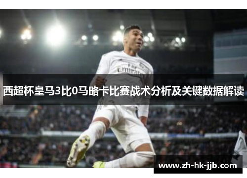 西超杯皇马3比0马略卡比赛战术分析及关键数据解读