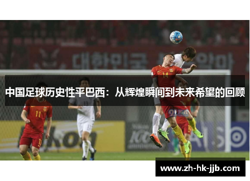 中国足球历史性平巴西：从辉煌瞬间到未来希望的回顾
