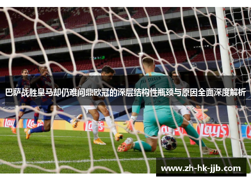 巴萨战胜皇马却仍难问鼎欧冠的深层结构性瓶颈与原因全面深度解析