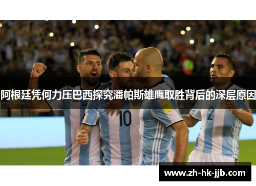 阿根廷凭何力压巴西探究潘帕斯雄鹰取胜背后的深层原因