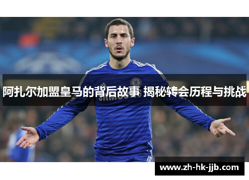 阿扎尔加盟皇马的背后故事 揭秘转会历程与挑战