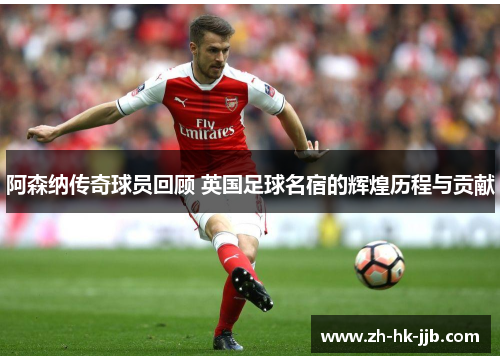 阿森纳传奇球员回顾 英国足球名宿的辉煌历程与贡献