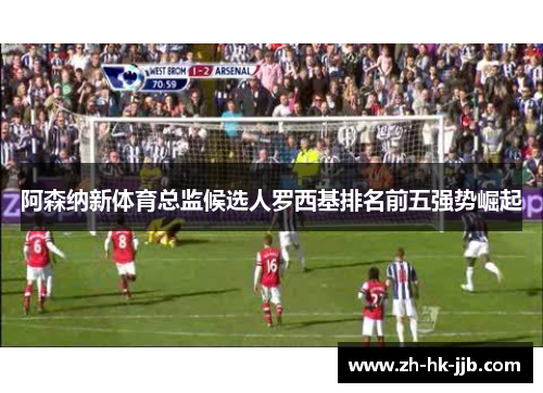 阿森纳新体育总监候选人罗西基排名前五强势崛起