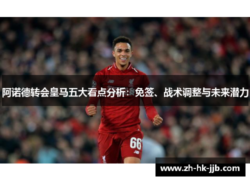 阿诺德转会皇马五大看点分析：免签、战术调整与未来潜力