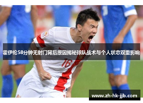 霍伊伦58分钟无射门背后原因揭秘球队战术与个人状态双重影响