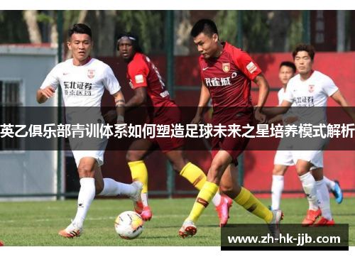 英乙俱乐部青训体系如何塑造足球未来之星培养模式解析