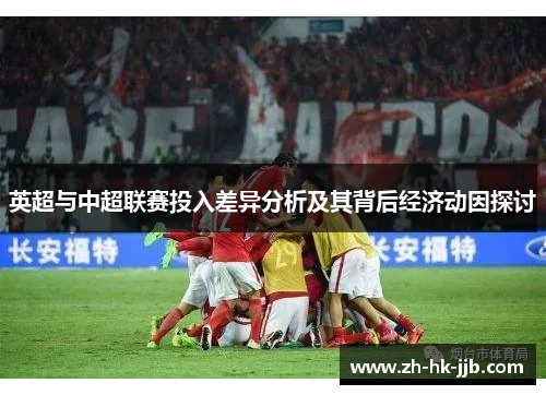 英超与中超联赛投入差异分析及其背后经济动因探讨 英超与中超联赛投入差异分析及其背后经济动因探讨