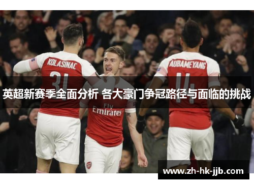 英超新赛季全面分析 各大豪门争冠路径与面临的挑战