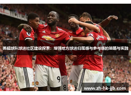 英超球队球迷社区建设探索:增强地方球迷归属感与参与感的策略与实践 英超球队球迷社区建设探索:增强地方球迷归属感与参与感的策略与实践
