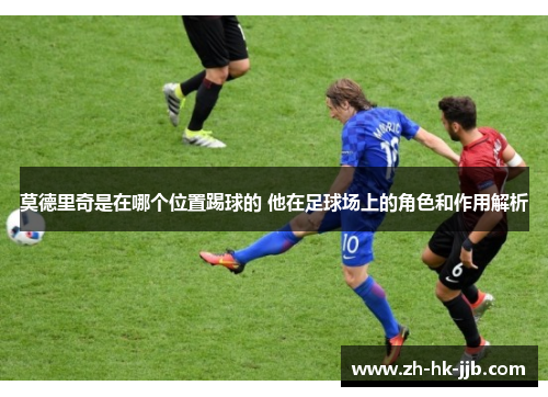 莫德里奇是在哪个位置踢球的 他在足球场上的角色和作用解析