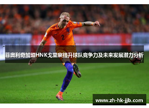 菲奥利奇加盟HNK戈里察提升球队竞争力及未来发展潜力分析 菲奥利奇加盟HNK戈里察提升球队竞争力及未来发展潜力分析