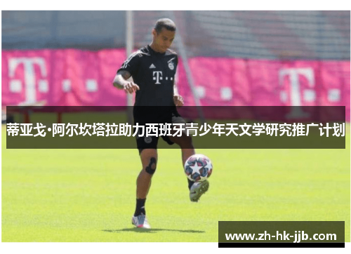 蒂亚戈·阿尔坎塔拉助力西班牙青少年天文学研究推广计划 蒂亚戈·阿尔坎塔拉助力西班牙青少年天文学研究推广计划