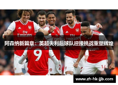阿森纳新篇章:英超失利后球队迎接挑战重塑辉煌 阿森纳新篇章:英超失利后球队迎接挑战重塑辉煌