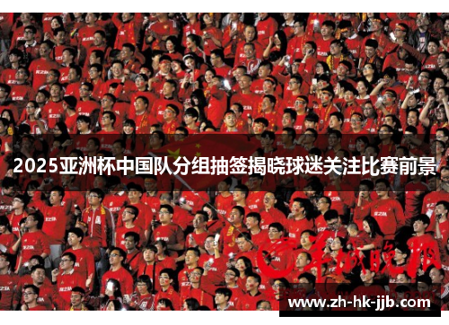 2025亚洲杯中国队分组抽签揭晓球迷关注比赛前景