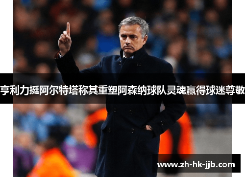 亨利力挺阿尔特塔称其重塑阿森纳球队灵魂赢得球迷尊敬