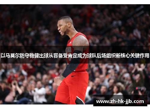 以马莫尔防守稳健出球从容备受肯定成为球队后场组织新核心关键作用 以马莫尔防守稳健出球从容备受肯定成为球队后场组织新核心关键作用