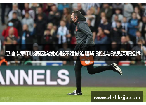 恩迪卡意甲比赛因突发心脏不适被迫腰斩 球迷与球员深感担忧 恩迪卡意甲比赛因突发心脏不适被迫腰斩 球迷与球员深感担忧