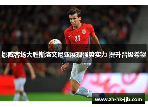 挪威客场大胜斯洛文尼亚展现强势实力 提升晋级希望 挪威客场大胜斯洛文尼亚展现强势实力 提升晋级希望