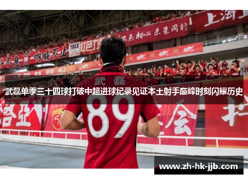 武磊单季三十四球打破中超进球纪录见证本土射手巅峰时刻闪耀历史