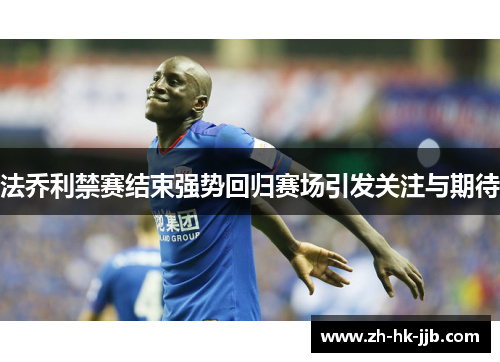 法乔利禁赛结束强势回归赛场引发关注与期待 法乔利禁赛结束强势回归赛场引发关注与期待