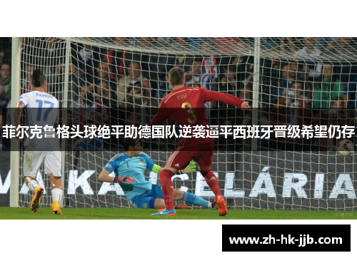 菲尔克鲁格头球绝平助德国队逆袭逼平西班牙晋级希望仍存