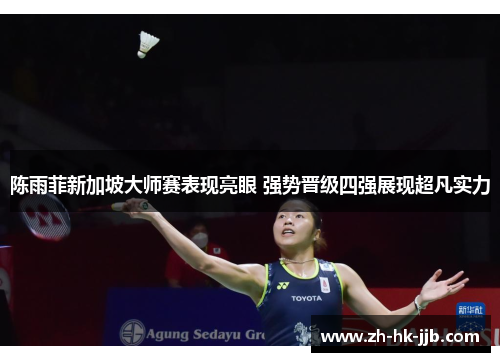 陈雨菲新加坡大师赛表现亮眼 强势晋级四强展现超凡实力