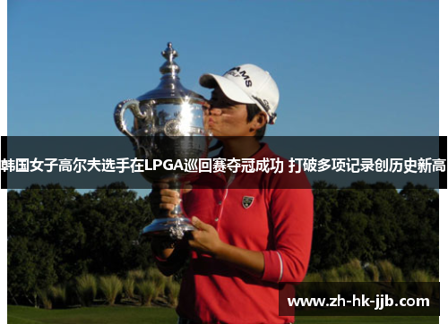 韩国女子高尔夫选手在LPGA巡回赛夺冠成功 打破多项记录创历史新高
