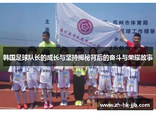 韩国足球队长的成长与坚持揭秘背后的奋斗与荣耀故事