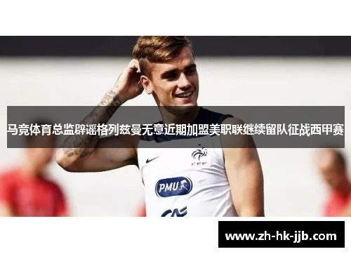 马竞体育总监辟谣格列兹曼无意近期加盟美职联继续留队征战西甲赛