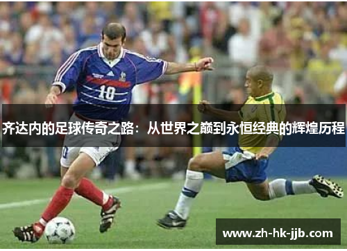 齐达内的足球传奇之路：从世界之巅到永恒经典的辉煌历程