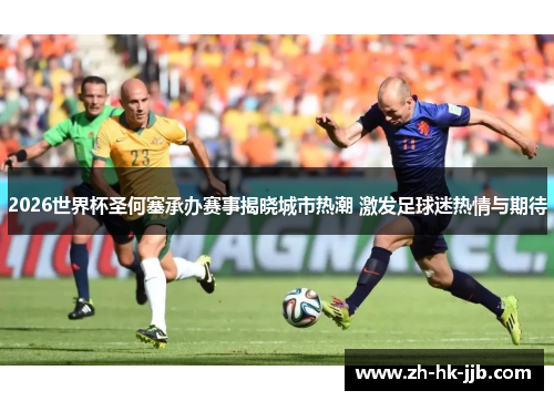 2026世界杯圣何塞承办赛事揭晓城市热潮 激发足球迷热情与期待