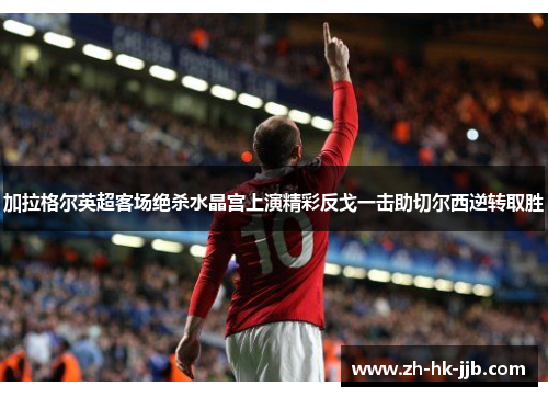 加拉格尔英超客场绝杀水晶宫上演精彩反戈一击助切尔西逆转取胜