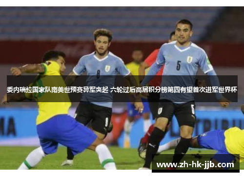 委内瑞拉国家队南美世预赛异军突起 六轮过后高居积分榜第四有望首次进军世界杯