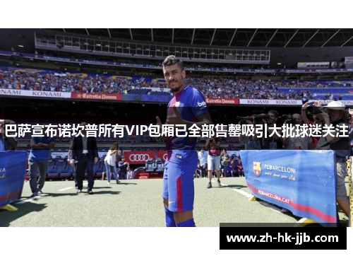 巴萨宣布诺坎普所有VIP包厢已全部售罄吸引大批球迷关注 巴萨宣布诺坎普所有VIP包厢已全部售罄吸引大批球迷关注