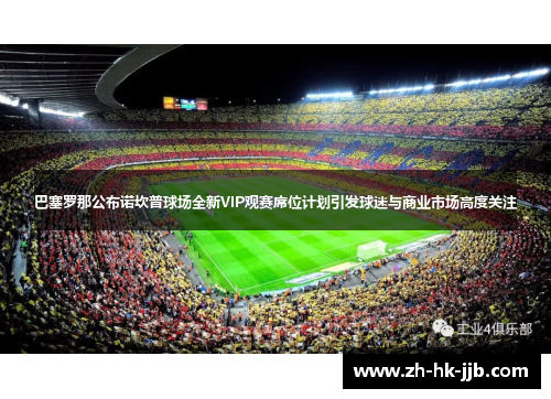 巴塞罗那公布诺坎普球场全新VIP观赛席位计划引发球迷与商业市场高度关注 巴塞罗那公布诺坎普球场全新VIP观赛席位计划引发球迷与商业市场高度关注