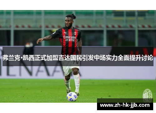弗兰克·凯西正式加盟吉达国民引发中场实力全面提升讨论 弗兰克·凯西正式加盟吉达国民引发中场实力全面提升讨论