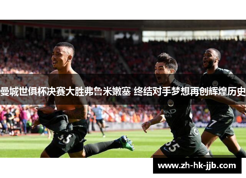 曼城世俱杯决赛大胜弗鲁米嫩塞 终结对手梦想再创辉煌历史 曼城世俱杯决赛大胜弗鲁米嫩塞 终结对手梦想再创辉煌历史