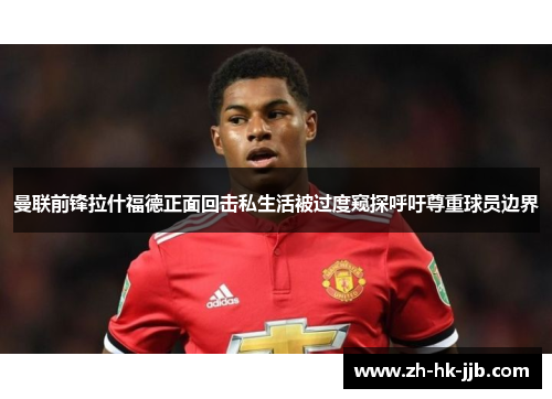 曼联前锋拉什福德正面回击私生活被过度窥探呼吁尊重球员边界